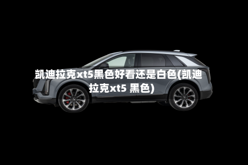 凯迪拉克xt5黑色好看还是白色(凯迪拉克xt5 黑色)-第2张图片
