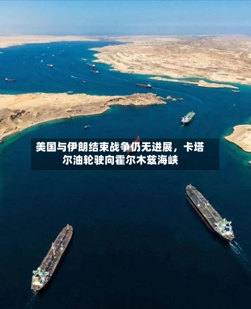 美国与伊朗结束战争仍无进展，卡塔尔油轮驶向霍尔木兹海峡-第1张图片