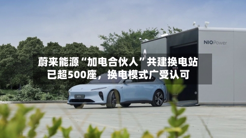 蔚来能源“加电合伙人”共建换电站已超500座，换电模式广受认可-第1张图片