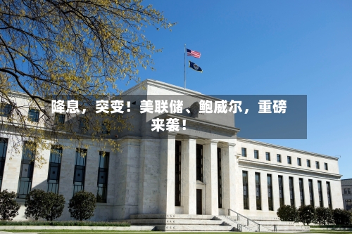 降息，突变！美联储、鲍威尔，重磅来袭！-第3张图片
