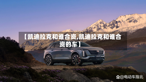 【凯迪拉克和谁合资,凯迪拉克和谁合资的车】-第1张图片