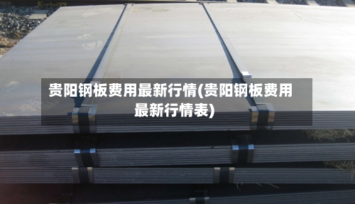 贵阳钢板费用最新行情(贵阳钢板费用最新行情表)-第2张图片