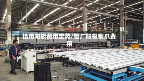 铝用阳极费用走势/铝厂阳极钢爪费用-第3张图片