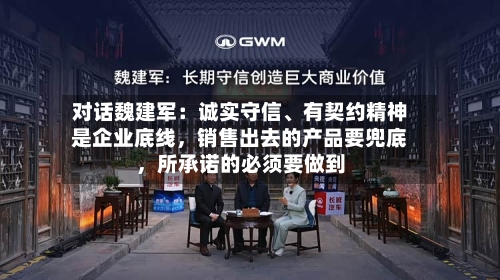 对话魏建军：诚实守信、有契约精神是企业底线	，销售出去的产品要兜底，所承诺的必须要做到-第2张图片
