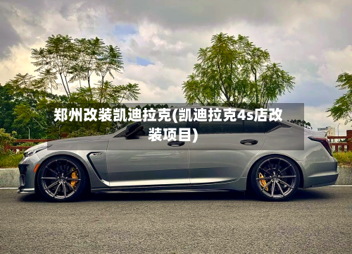 郑州改装凯迪拉克(凯迪拉克4s店改装项目)-第2张图片