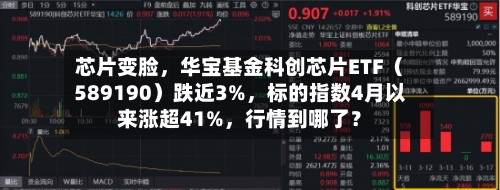 芯片变脸	，华宝基金科创芯片ETF（589190）跌近3%，标的指数4月以来涨超41%，行情到哪了？-第1张图片