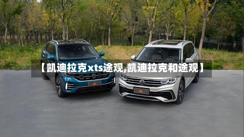 【凯迪拉克xts途观,凯迪拉克和途观】-第1张图片