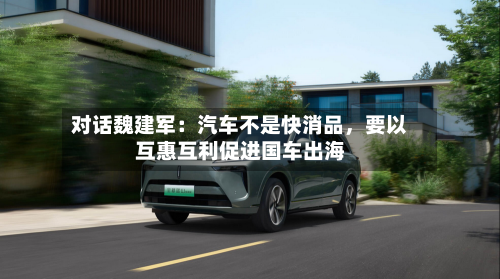 对话魏建军：汽车不是快消品，要以互惠互利促进国车出海-第1张图片