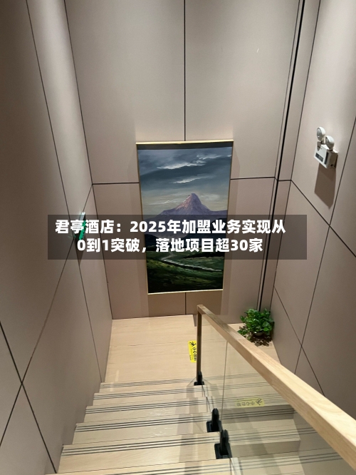 君亭酒店：2025年加盟业务实现从0到1突破，落地项目超30家-第1张图片