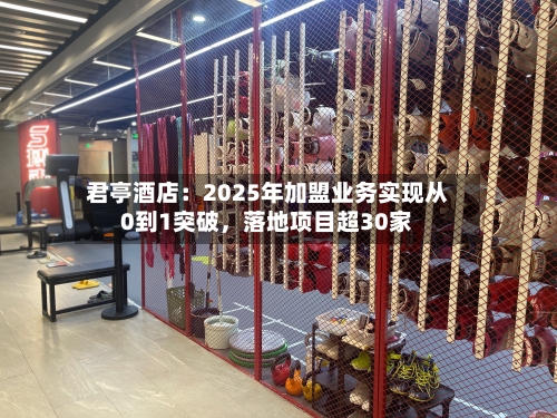 君亭酒店：2025年加盟业务实现从0到1突破	，落地项目超30家-第2张图片