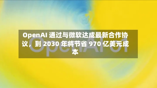 OpenAI 通过与微软达成最新合作协议，到 2030 年将节省 970 亿美元成本-第1张图片