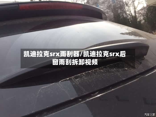 凯迪拉克srx雨刮器/凯迪拉克srx后窗雨刮拆卸视频-第1张图片