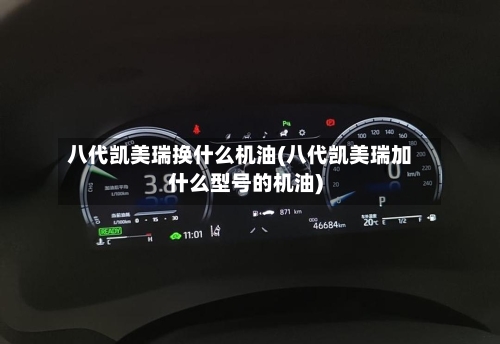 八代凯美瑞换什么机油(八代凯美瑞加什么型号的机油)-第2张图片