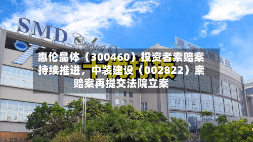 惠伦晶体（300460）投资者索赔案持续推进，中装建设（002822）索赔案再提交法院立案-第3张图片