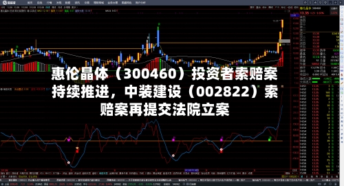 惠伦晶体（300460）投资者索赔案持续推进	，中装建设（002822）索赔案再提交法院立案-第1张图片