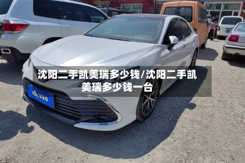 沈阳二手凯美瑞多少钱/沈阳二手凯美瑞多少钱一台-第2张图片
