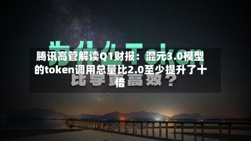 腾讯高管解读Q1财报：混元3.0模型的token调用总量比2.0至少提升了十倍-第1张图片