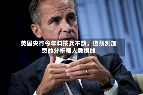 英国央行今年料按兵不动，但预测加息的分析师人数增加-第1张图片