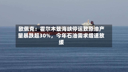 欧佩克：霍尔木兹海峡停运致原油产量暴跌超30%	，今年石油需求增速放缓-第1张图片