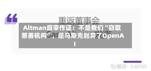 Altman庭审作证：不是我们“窃取慈善机构	”，是马斯克抛弃了OpenAI-第1张图片