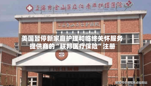 美国暂停新家庭护理和临终关怀服务提供商的“联邦医疗保险	”注册-第1张图片