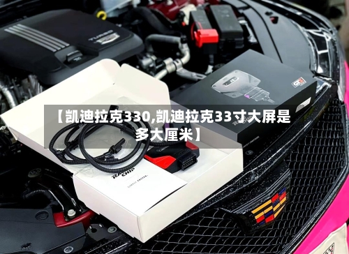 【凯迪拉克330,凯迪拉克33寸大屏是多大厘米】-第2张图片