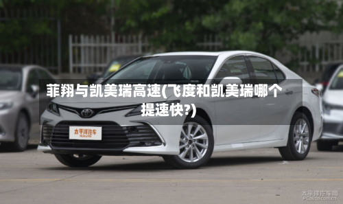 菲翔与凯美瑞高速(飞度和凯美瑞哪个提速快?)-第1张图片