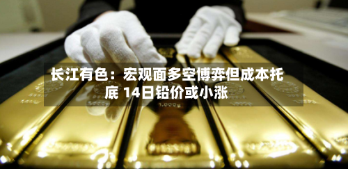长江有色：宏观面多空博弈但成本托底 14日铅价或小涨-第1张图片