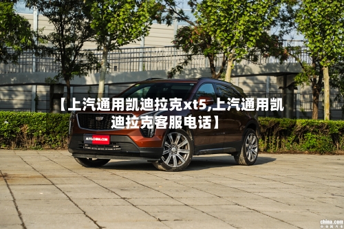 【上汽通用凯迪拉克xt5,上汽通用凯迪拉克客服电话】-第3张图片