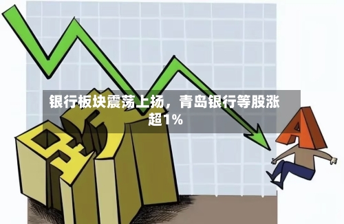 银行板块震荡上扬，青岛银行等股涨超1%-第1张图片
