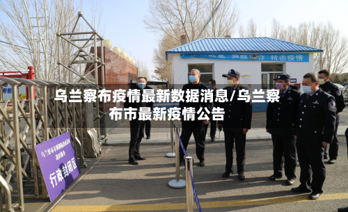 乌兰察布疫情最新数据消息/乌兰察布市最新疫情公告-第1张图片