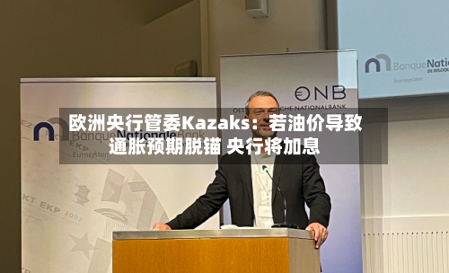 欧洲央行管委Kazaks：若油价导致通胀预期脱锚 央行将加息-第1张图片