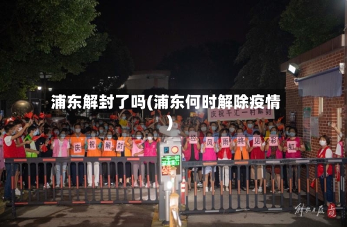 浦东解封了吗(浦东何时解除疫情)-第2张图片
