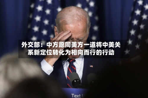 外交部：中方愿同美方一道将中美关系新定位转化为相向而行的行动-第1张图片