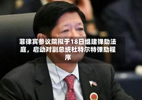 菲律宾参议院拟于18日组建弹劾法庭，启动对副总统杜特尔特弹劾程序-第1张图片