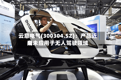 云意电气(300304.SZ)：产品近来尚未应用于无人驾驶领域-第1张图片