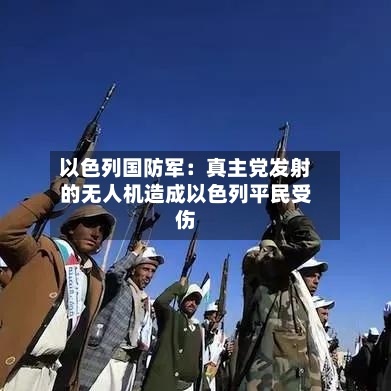 以色列国防军：真主党发射的无人机造成以色列平民受伤-第1张图片