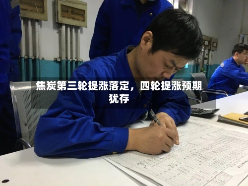 焦炭第三轮提涨落定，四轮提涨预期犹存-第1张图片