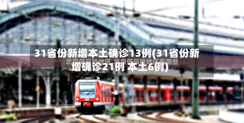 31省份新增本土确诊13例(31省份新增确诊21例 本土6例)-第3张图片