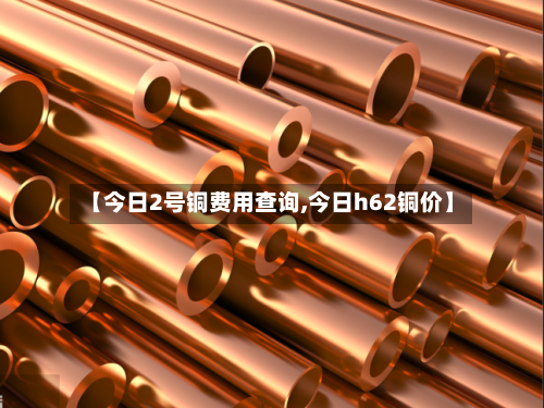 【今日2号铜费用查询,今日h62铜价】-第1张图片