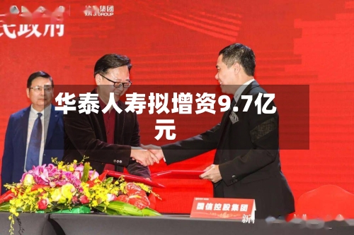 华泰人寿拟增资9.7亿元-第1张图片