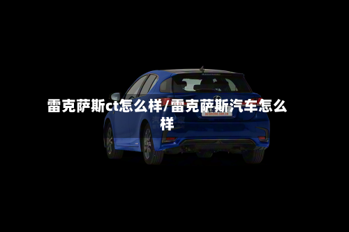 雷克萨斯ct怎么样/雷克萨斯汽车怎么样-第3张图片