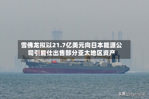 雪佛龙拟以21.7亿美元向日本能源公司引能仕出售部分亚太地区资产-第1张图片