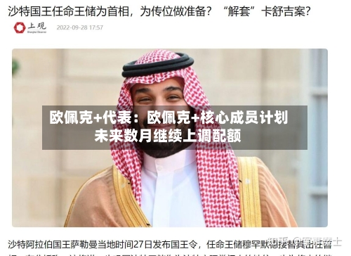 欧佩克+代表：欧佩克+核心成员计划未来数月继续上调配额-第3张图片