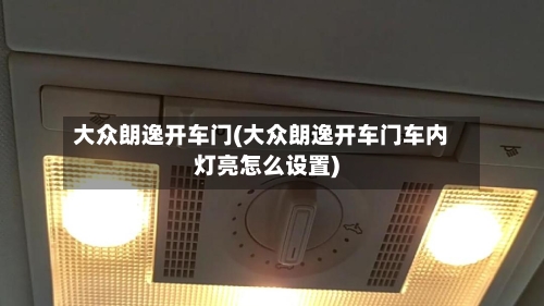大众朗逸开车门(大众朗逸开车门车内灯亮怎么设置)-第2张图片