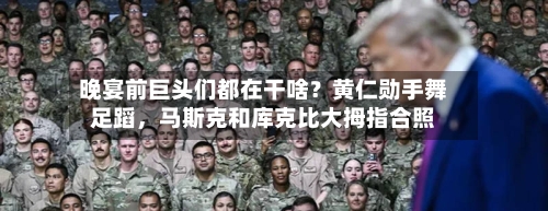 晚宴前巨头们都在干啥？黄仁勋手舞足蹈，马斯克和库克比大拇指合照-第1张图片