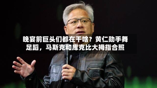 晚宴前巨头们都在干啥？黄仁勋手舞足蹈，马斯克和库克比大拇指合照-第2张图片