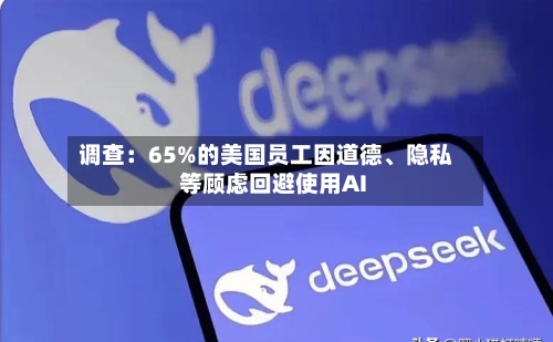 调查：65%的美国员工因道德、隐私等顾虑回避使用AI-第1张图片