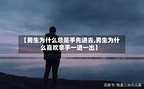 【男生为什么总是手先进去,男生为什么喜欢拿手一进一出】-第1张图片