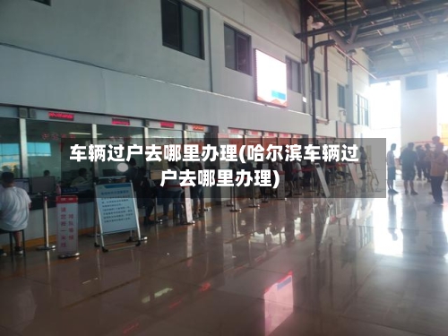 车辆过户去哪里办理(哈尔滨车辆过户去哪里办理)-第1张图片